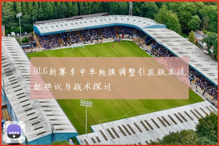 BLG新赛季中单轮换调整引发版本适配热议与战术探讨