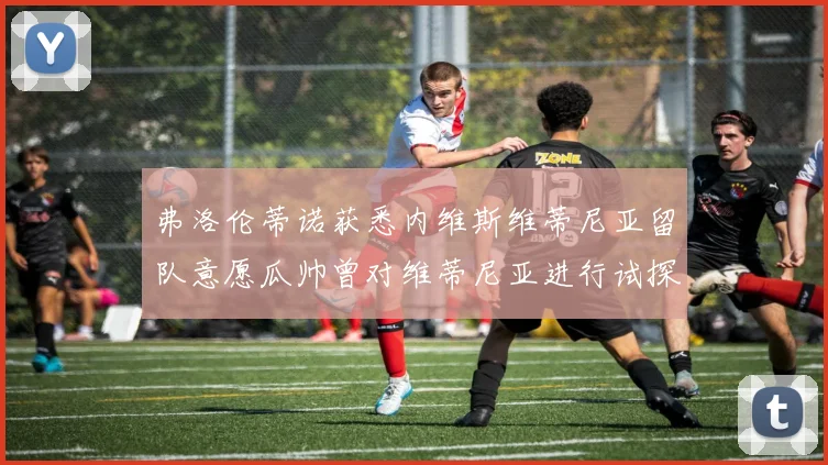 弗洛伦蒂诺获悉内维斯维蒂尼亚留队意愿瓜帅曾对维蒂尼亚进行试探