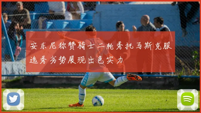 安东尼称赞骑士二轮秀托马斯克服选秀劣势展现出色实力
