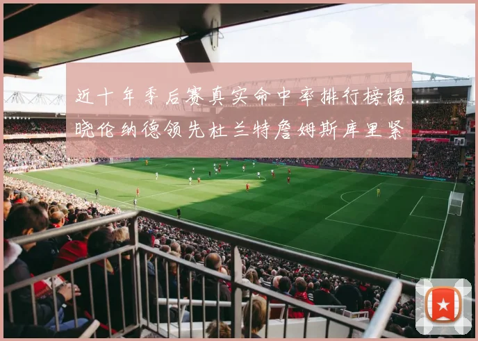 近十年季后赛真实命中率排行榜揭晓伦纳德领先杜兰特詹姆斯库里紧随其后