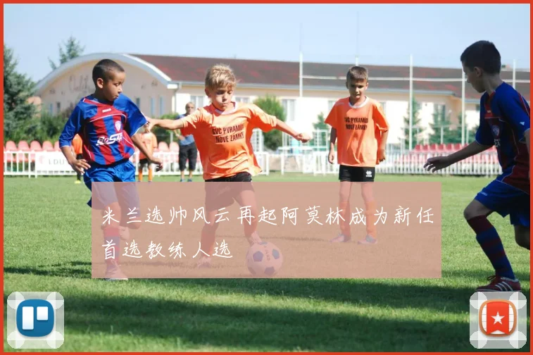 米兰选帅风云再起阿莫林成为新任首选教练人选