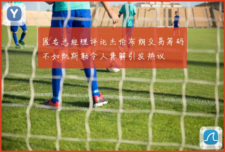 匿名总经理评论杰伦布朗交易筹码不如凯斯勒令人费解引发热议