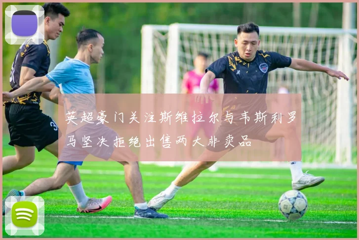 英超豪门关注斯维拉尔与韦斯利罗马坚决拒绝出售两大非卖品