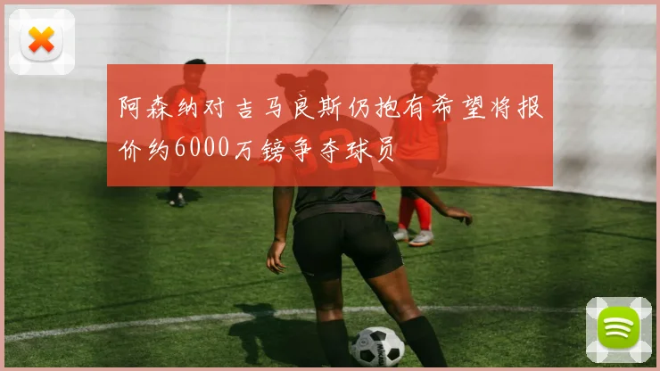 阿森纳对吉马良斯仍抱有希望将报价约6000万镑争夺球员