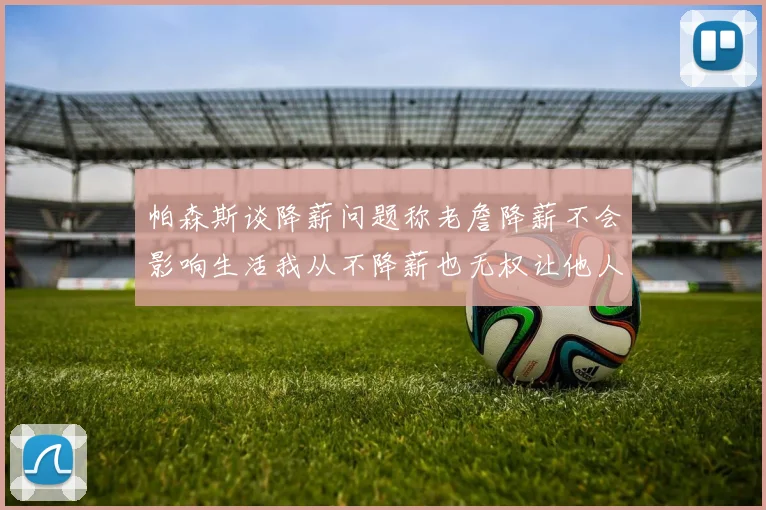 帕森斯谈降薪问题称老詹降薪不会影响生活我从不降薪也无权让他人降薪