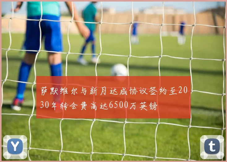 萨默维尔与新月达成协议签约至2030年转会费高达6500万英镑