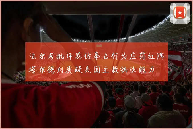 法尔考批评恩佐拳击行为应罚红牌塔尔德利质疑美国主裁执法能力