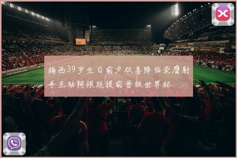 梅西39岁生日前夕双喜降临荣膺射手王助阿根廷提前晋级世界杯
