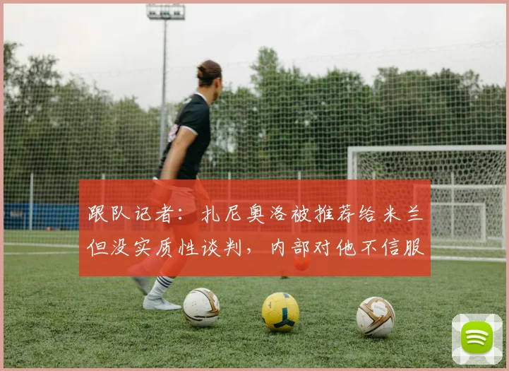 跟队记者：扎尼奥洛被推荐给米兰但没实质性谈判，内部对他不信服