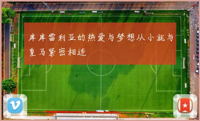 库库雷利亚的热爱与梦想从小就与皇马紧密相连