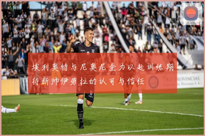 埃利奥特与尼奥尼全力以赴训练期待新帅伊劳拉的认可与信任