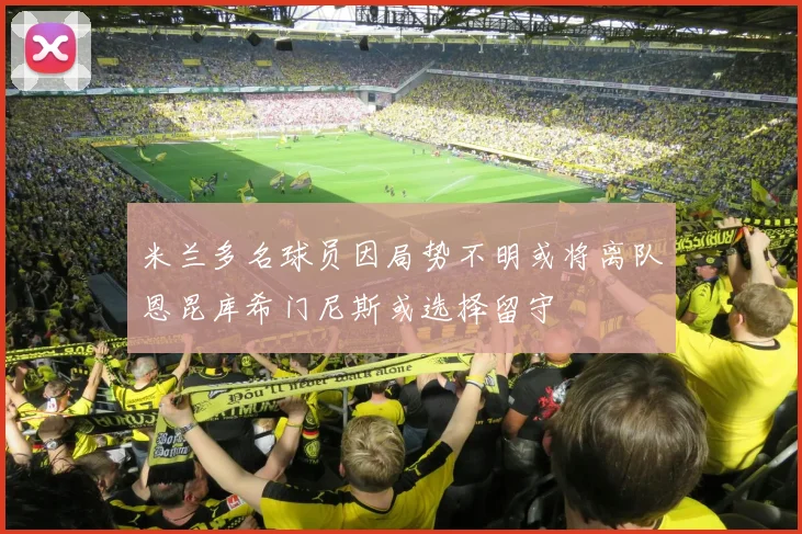 米兰多名球员因局势不明或将离队恩昆库希门尼斯或选择留守