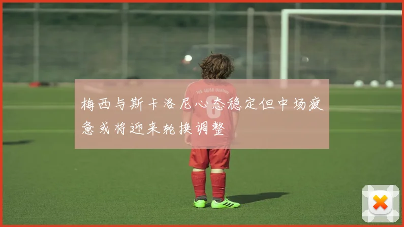 梅西与斯卡洛尼心态稳定但中场疲惫或将迎来轮换调整