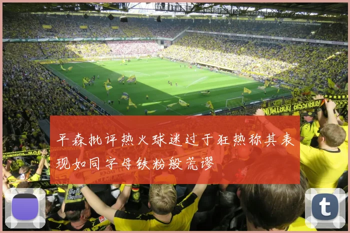 平森批评热火球迷过于狂热称其表现如同字母铁粉般荒谬