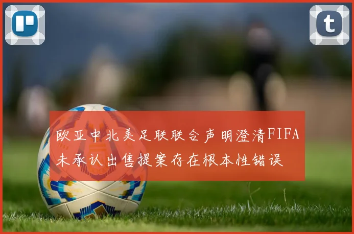 欧亚中北美足联联合声明澄清FIFA未承认出售提案存在根本性错误
