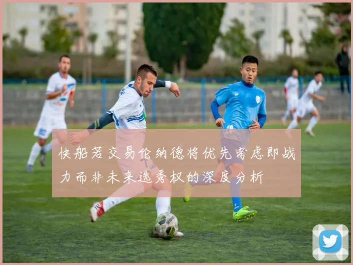 快船若交易伦纳德将优先考虑即战力而非未来选秀权的深度分析