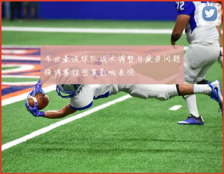 韦世豪谈球队战术调整与疲劳问题强调赛程密集影响表现