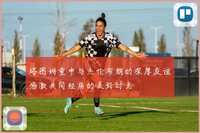 塔图姆重申与杰伦布朗的深厚友谊感激共同经历的美好时光