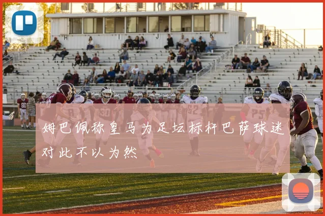 姆巴佩称皇马为足坛标杆巴萨球迷对此不以为然