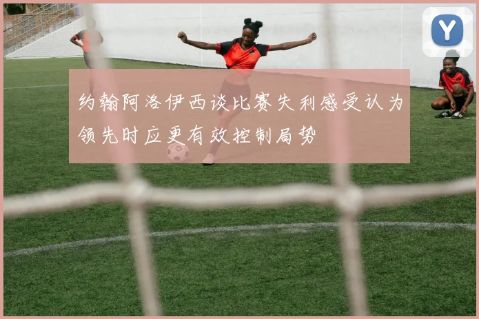 约翰阿洛伊西谈比赛失利感受认为领先时应更有效控制局势
