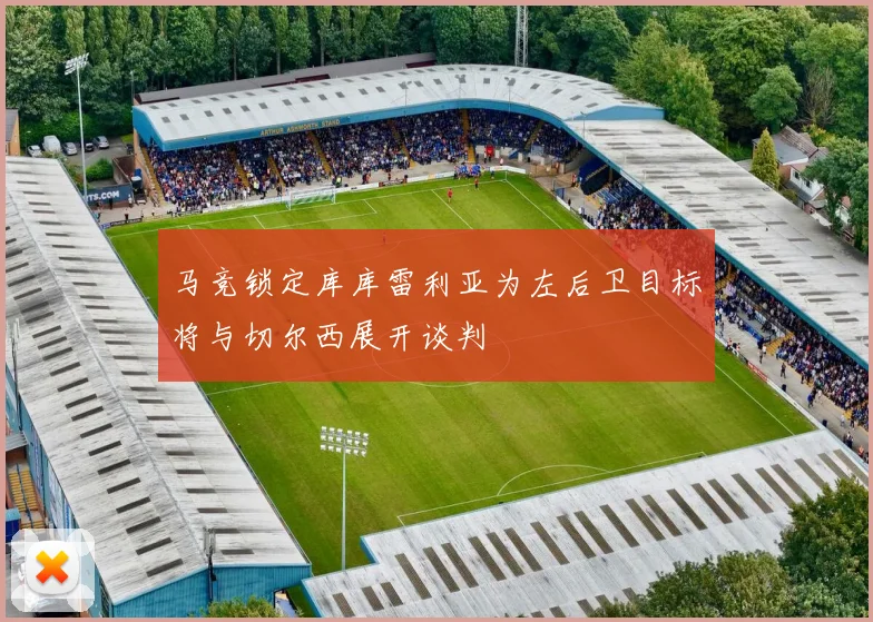 马竞锁定库库雷利亚为左后卫目标将与切尔西展开谈判
