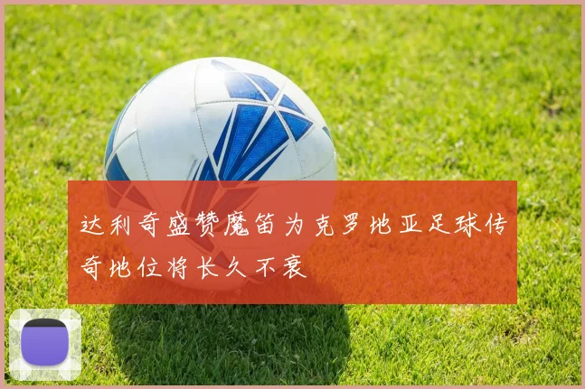 达利奇盛赞魔笛为克罗地亚足球传奇地位将长久不衰