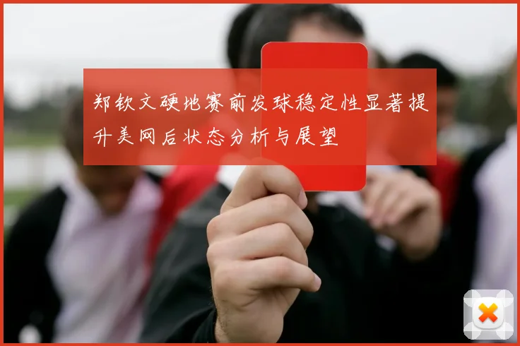 郑钦文硬地赛前发球稳定性显著提升美网后状态分析与展望
