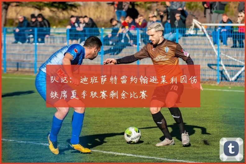 队记：迪班萨特雷约翰逊莱利因伤缺席夏季联赛剩余比赛