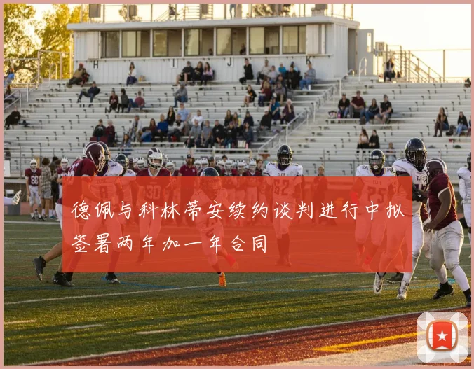 德佩与科林蒂安续约谈判进行中拟签署两年加一年合同